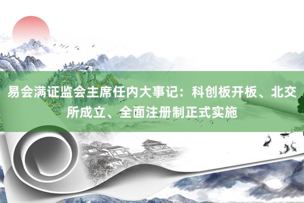 易会满证监会主席任内大事记：科创板开板、北交所成立、全面注册制正式实施