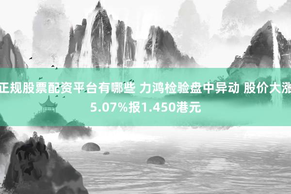 正规股票配资平台有哪些 力鸿检验盘中异动 股价大涨5.07%报1.450港元