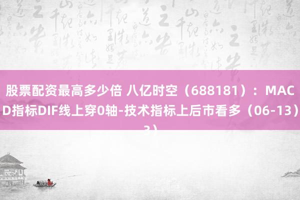 股票配资最高多少倍 八亿时空（688181）：MACD指标DIF线上穿0轴-技术指标上后市看多（06-13）