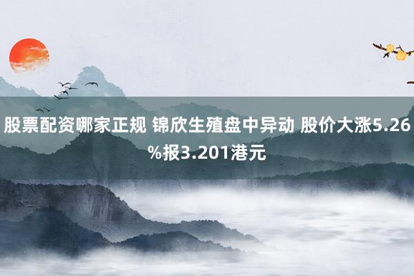 股票配资哪家正规 锦欣生殖盘中异动 股价大涨5.26%报3.201港元