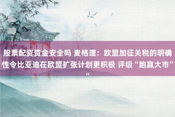 股票配资资金安全吗 麦格理：欧盟加征关税的明确性令比亚迪在欧盟扩张计划更积极 评级“跑赢大市”