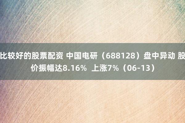 比较好的股票配资 中国电研（688128）盘中异动 股价振幅达8.16%  上涨7%（06-13）