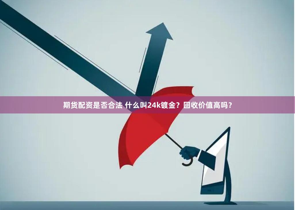 期货配资是否合法 什么叫24k镀金？回收价值高吗？