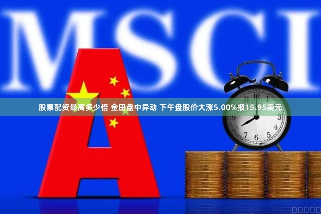 股票配资最高多少倍 金田盘中异动 下午盘股价大涨5.00%报15.95美元