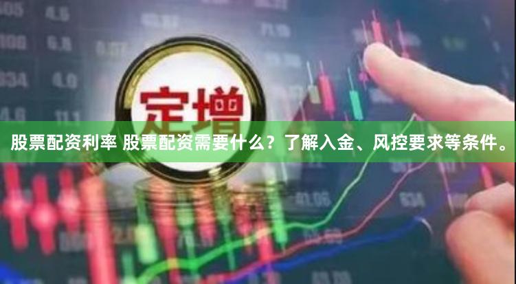 股票配资利率 股票配资需要什么？了解入金、风控要求等条件。