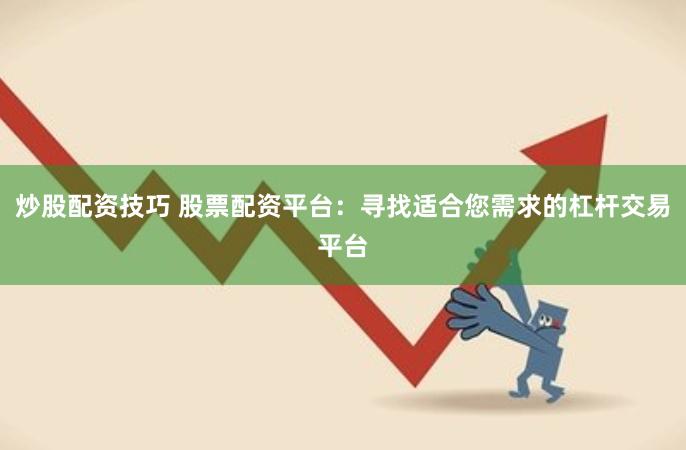 炒股配资技巧 股票配资平台：寻找适合您需求的杠杆交易平台